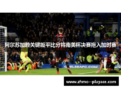 阿尔苏加赖关键扳平比分将南美杯决赛拖入加时赛
