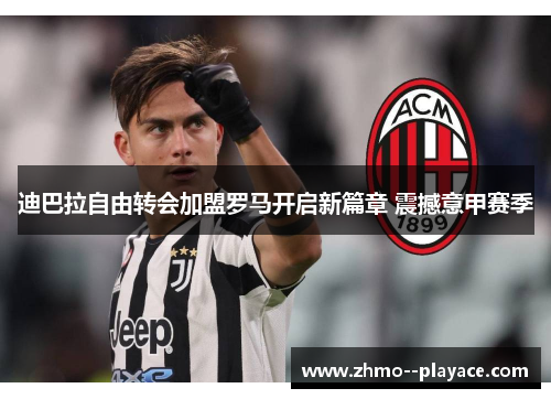迪巴拉自由转会加盟罗马开启新篇章 震撼意甲赛季