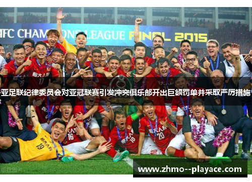 亚足联纪律委员会对亚冠联赛引发冲突俱乐部开出巨额罚单并采取严厉措施