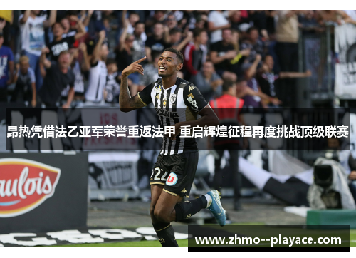 昂热凭借法乙亚军荣誉重返法甲 重启辉煌征程再度挑战顶级联赛