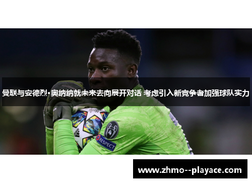 曼联与安德烈·奥纳纳就未来去向展开对话 考虑引入新竞争者加强球队实力