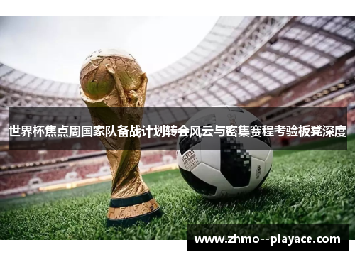 世界杯焦点周国家队备战计划转会风云与密集赛程考验板凳深度
